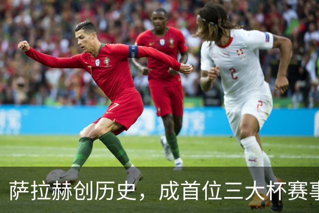 萨拉赫创历史，成首位三大杯赛事均有贡献的球员