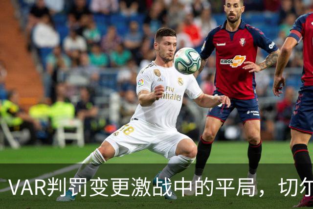 VAR判罚变更激战中的平局，切尔西客场收获宝贵一分